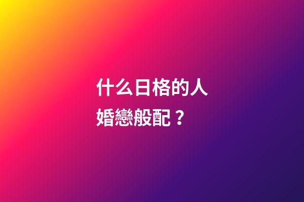 什么日格的人婚戀般配？